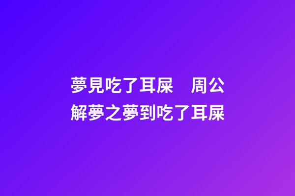 夢見吃了耳屎　周公解夢之夢到吃了耳屎